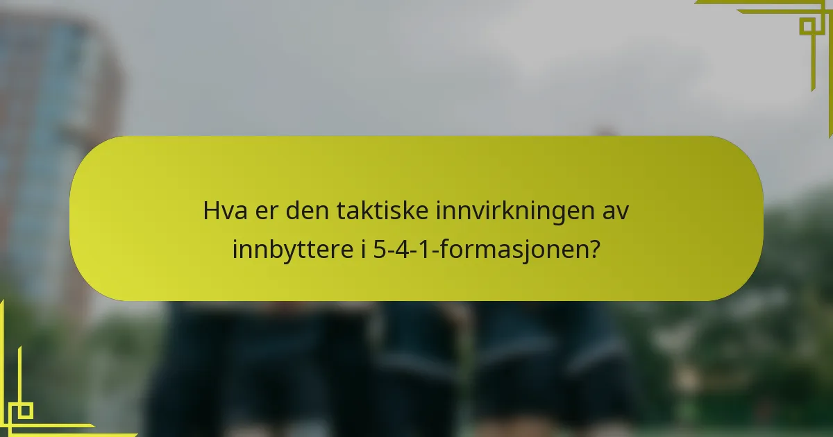 Hva er den taktiske innvirkningen av innbyttere i 5-4-1-formasjonen?