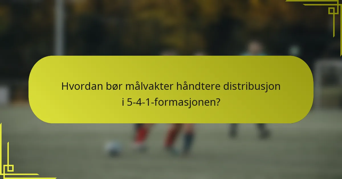 Hvordan bør målvakter håndtere distribusjon i 5-4-1-formasjonen?