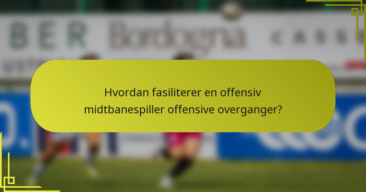 Hvordan fasiliterer en offensiv midtbanespiller offensive overganger?