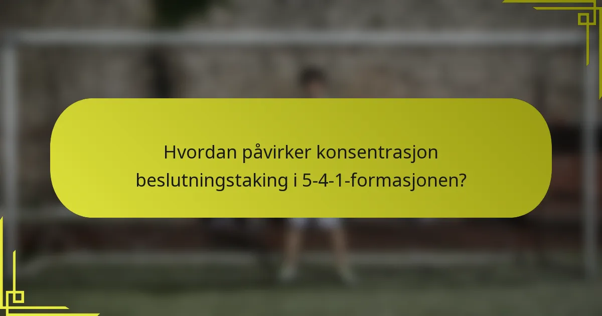 Hvordan påvirker konsentrasjon beslutningstaking i 5-4-1-formasjonen?