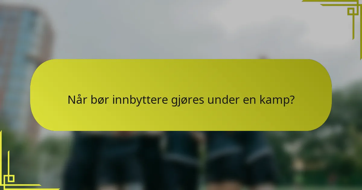 Når bør innbyttere gjøres under en kamp?