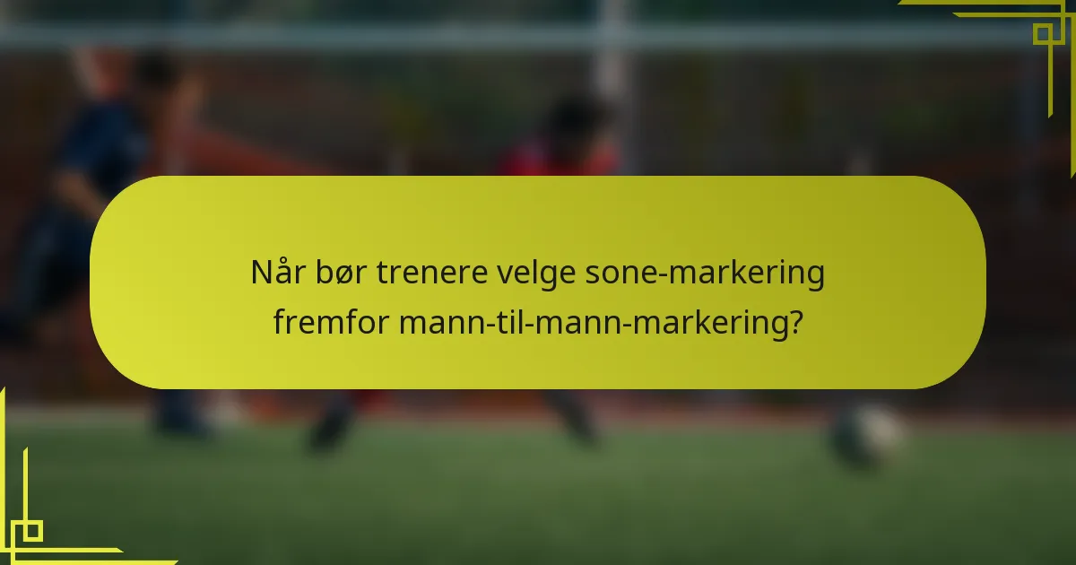 Når bør trenere velge sone-markering fremfor mann-til-mann-markering?